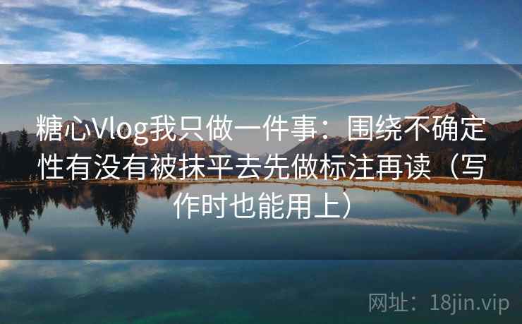 糖心Vlog我只做一件事：围绕不确定性有没有被抹平去先做标注再读（写作时也能用上）