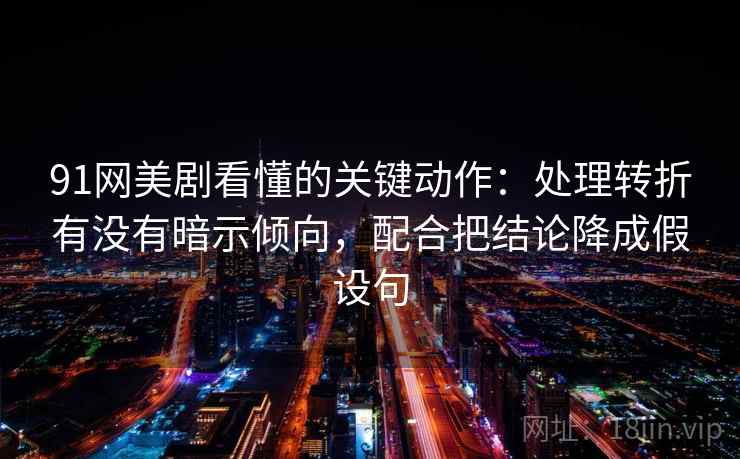 91网美剧看懂的关键动作：处理转折有没有暗示倾向，配合把结论降成假设句