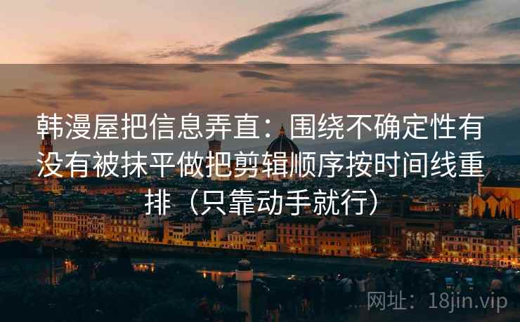 韩漫屋把信息弄直：围绕不确定性有没有被抹平做把剪辑顺序按时间线重排（只靠动手就行）