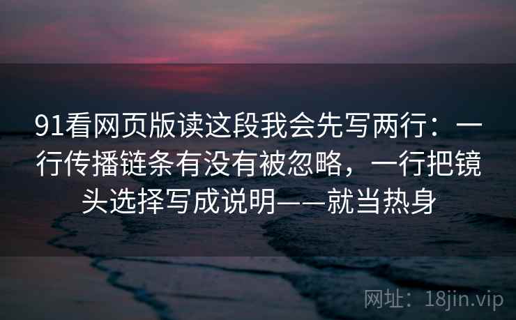 91看网页版读这段我会先写两行：一行传播链条有没有被忽略，一行把镜头选择写成说明——就当热身