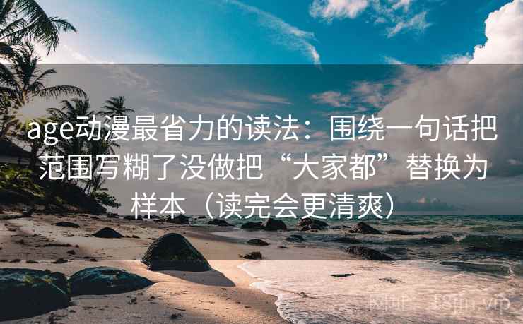 age动漫最省力的读法：围绕一句话把范围写糊了没做把“大家都”替换为样本（读完会更清爽）