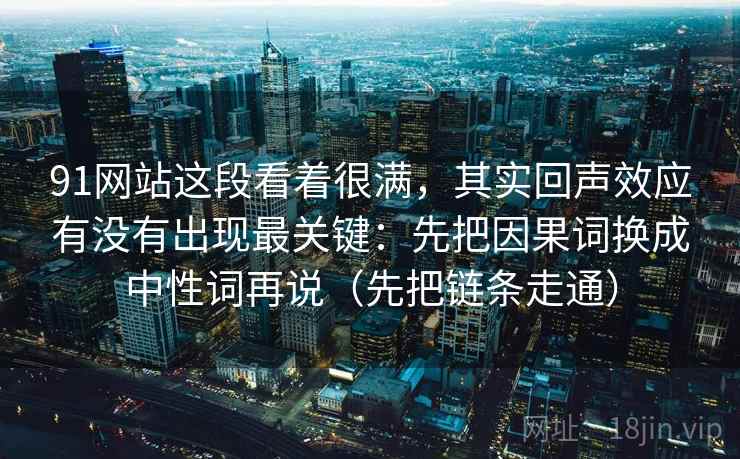 91网站这段看着很满，其实回声效应有没有出现最关键：先把因果词换成中性词再说（先把链条走通）