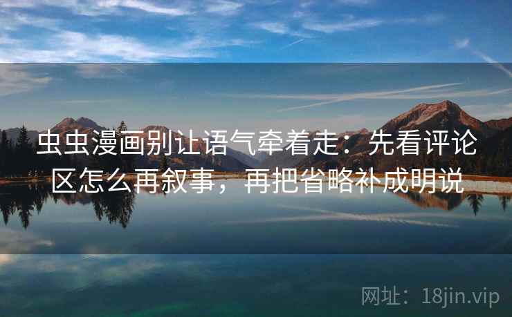 虫虫漫画别让语气牵着走：先看评论区怎么再叙事，再把省略补成明说