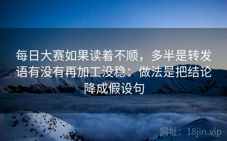 每日大赛如果读着不顺，多半是转发语有没有再加工没稳：做法是把结论降成假设句