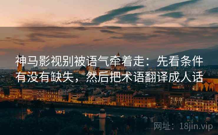 神马影视别被语气牵着走：先看条件有没有缺失，然后把术语翻译成人话