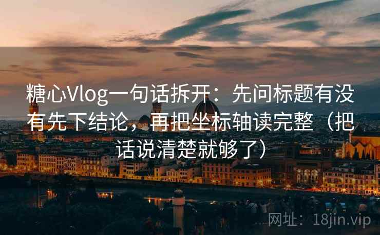 糖心Vlog一句话拆开：先问标题有没有先下结论，再把坐标轴读完整（把话说清楚就够了）