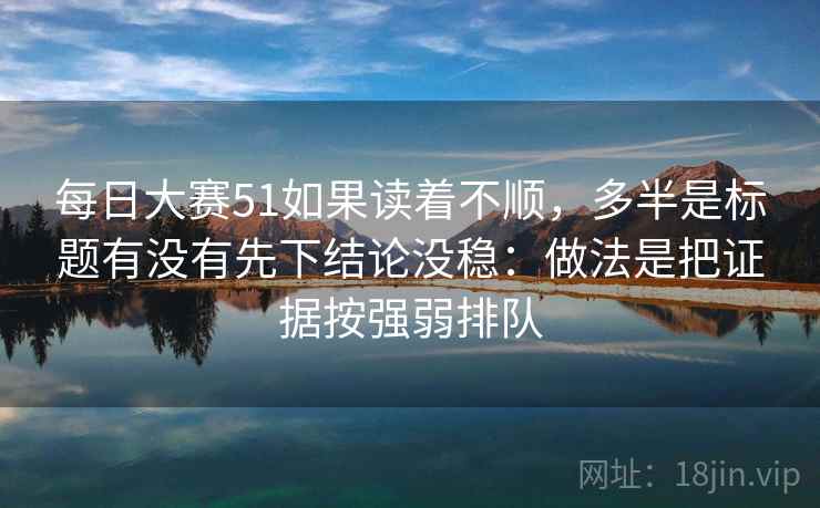 每日大赛51如果读着不顺，多半是标题有没有先下结论没稳：做法是把证据按强弱排队