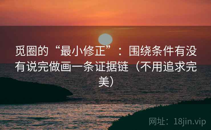 觅圈的“最小修正”：围绕条件有没有说完做画一条证据链（不用追求完美）