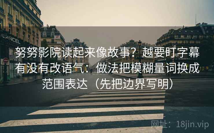 努努影院读起来像故事？越要盯字幕有没有改语气：做法把模糊量词换成范围表达（先把边界写明）