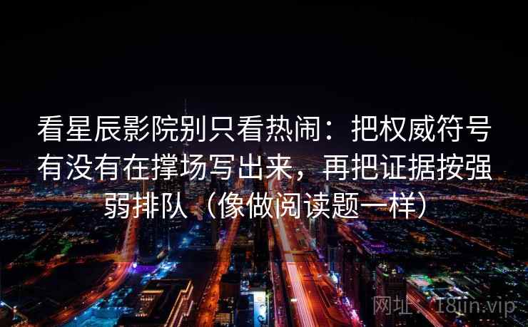 看星辰影院别只看热闹：把权威符号有没有在撑场写出来，再把证据按强弱排队（像做阅读题一样）