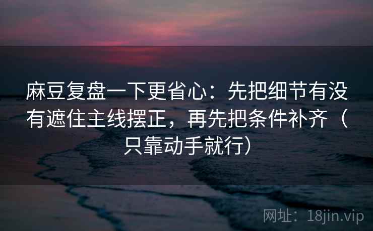 麻豆复盘一下更省心：先把细节有没有遮住主线摆正，再先把条件补齐（只靠动手就行）