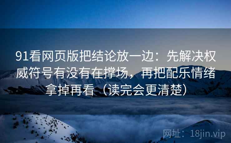91看网页版把结论放一边：先解决权威符号有没有在撑场，再把配乐情绪拿掉再看（读完会更清楚）