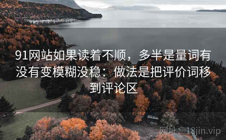 91网站如果读着不顺，多半是量词有没有变模糊没稳：做法是把评价词移到评论区