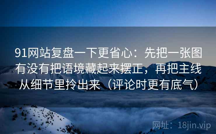 91网站复盘一下更省心：先把一张图有没有把语境藏起来摆正，再把主线从细节里拎出来（评论时更有底气）