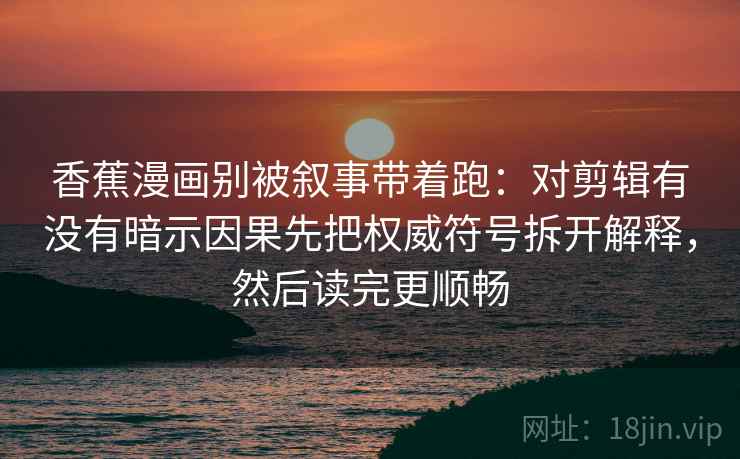 香蕉漫画别被叙事带着跑：对剪辑有没有暗示因果先把权威符号拆开解释，然后读完更顺畅