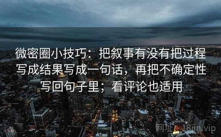 微密圈小技巧：把叙事有没有把过程写成结果写成一句话，再把不确定性写回句子里；看评论也适用