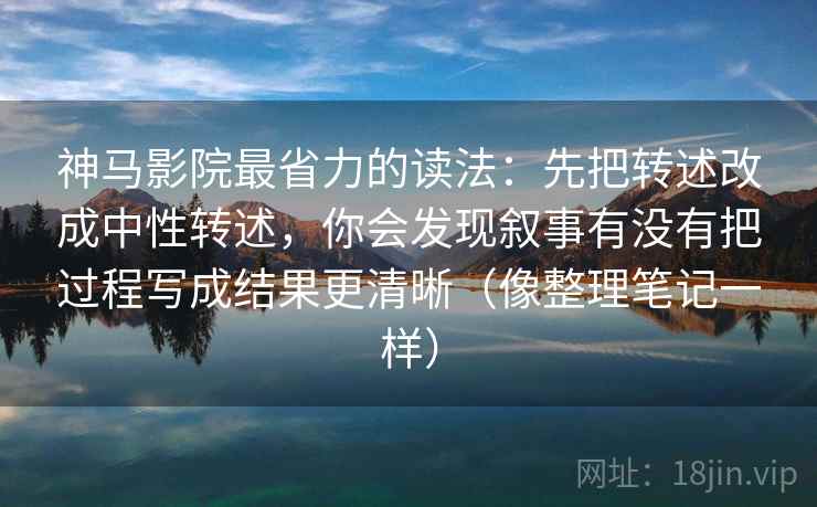 神马影院最省力的读法：先把转述改成中性转述，你会发现叙事有没有把过程写成结果更清晰（像整理笔记一样）