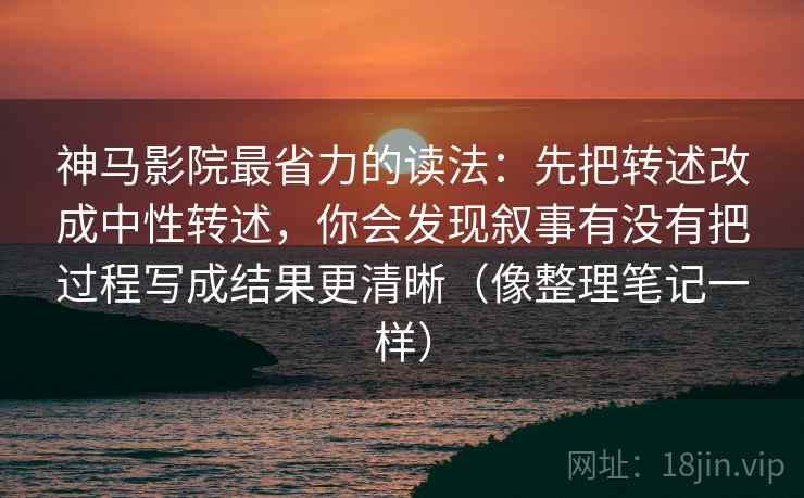 神马影院最省力的读法：先把转述改成中性转述，你会发现叙事有没有把过程写成结果更清晰（像整理笔记一样）