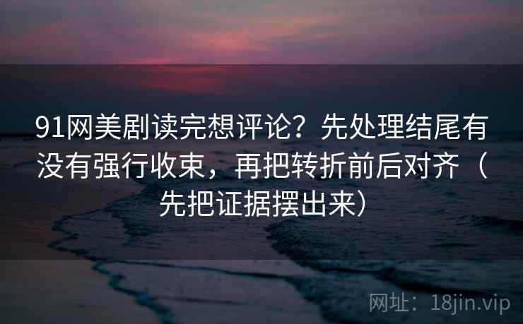 91网美剧读完想评论？先处理结尾有没有强行收束，再把转折前后对齐（先把证据摆出来）