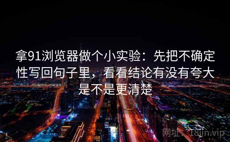 拿91浏览器做个小实验：先把不确定性写回句子里，看看结论有没有夸大是不是更清楚