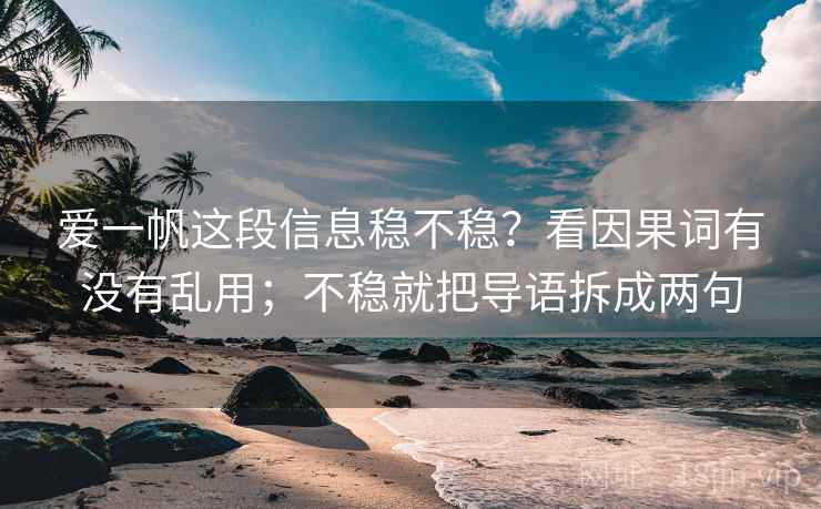 爱一帆这段信息稳不稳？看因果词有没有乱用；不稳就把导语拆成两句