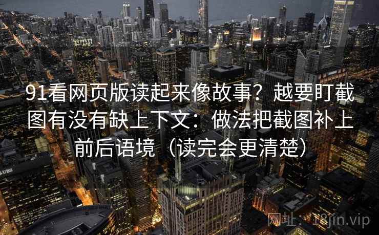 91看网页版读起来像故事？越要盯截图有没有缺上下文：做法把截图补上前后语境（读完会更清楚）